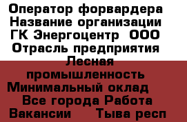 Оператор форвардера › Название организации ­ ГК Энергоцентр, ООО › Отрасль предприятия ­ Лесная промышленность › Минимальный оклад ­ 1 - Все города Работа » Вакансии   . Тыва респ.